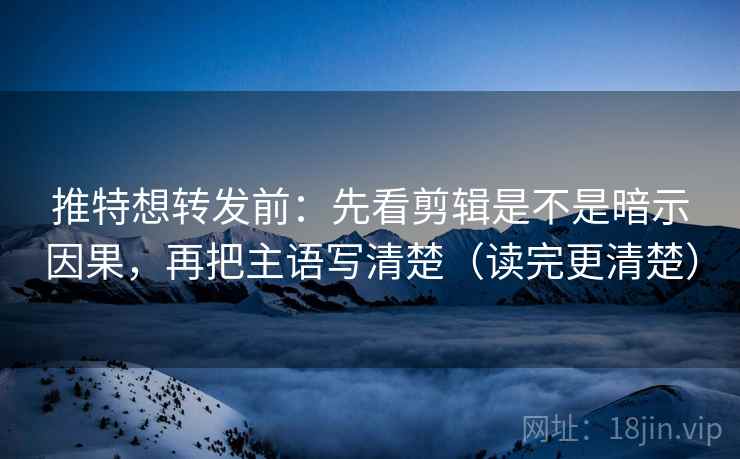 推特想转发前：先看剪辑是不是暗示因果，再把主语写清楚（读完更清楚）