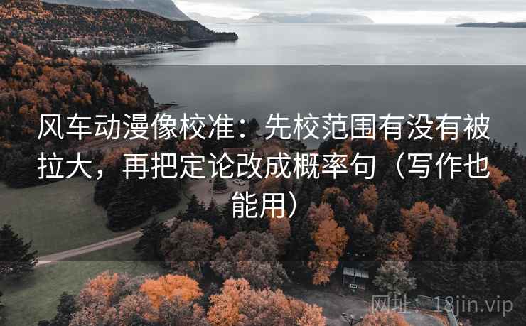 风车动漫像校准:先校范围有没有被拉大,再把定论改成概率句(写作也能用) 风车动漫像校准:先校范围有没有被拉大,再把定论改成概率句(写作也能用)