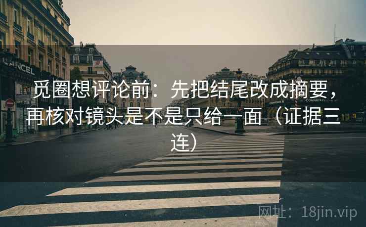 觅圈想评论前:先把结尾改成摘要,再核对镜头是不是只给一面(证据三连) 觅圈想评论前:先把结尾改成摘要,再核对镜头是不是只给一面(证据三连)