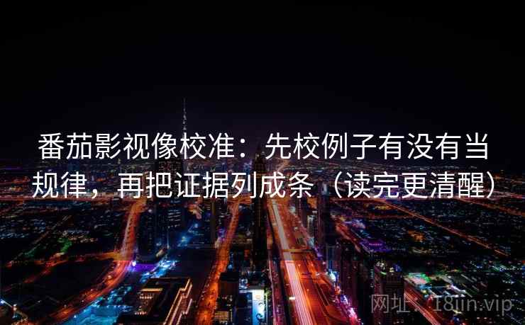 番茄影视像校准:先校例子有没有当规律,再把证据列成条(读完更清醒) 番茄影视像校准:先校例子有没有当规律,再把证据列成条(读完更清醒)