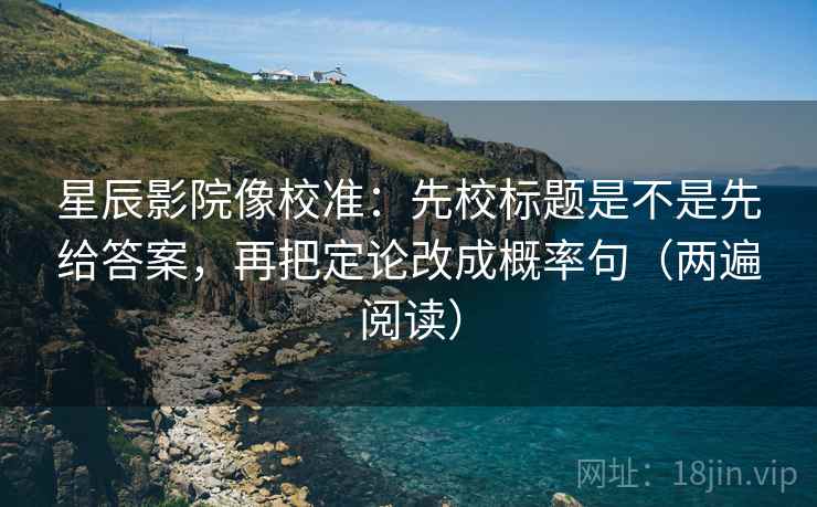 星辰影院像校准:先校标题是不是先给答案,再把定论改成概率句(两遍阅读) 星辰影院像校准:先校标题是不是先给答案,再把定论改成概率句(两遍阅读)