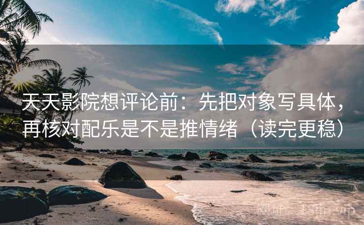 天天影院想评论前：先把对象写具体，再核对配乐是不是推情绪（读完更稳）