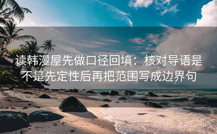 读韩漫屋先做口径回填：核对导语是不是先定性后再把范围写成边界句