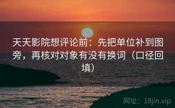 天天影院想评论前：先把单位补到图旁，再核对对象有没有换词（口径回填）