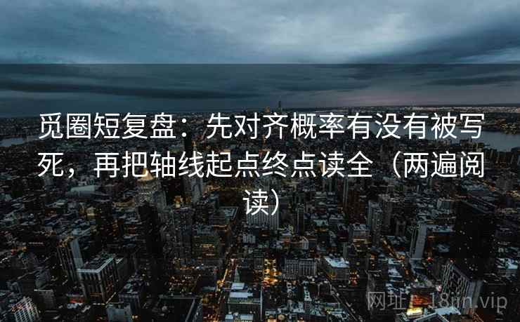 觅圈短复盘：先对齐概率有没有被写死，再把轴线起点终点读全（两遍阅读）