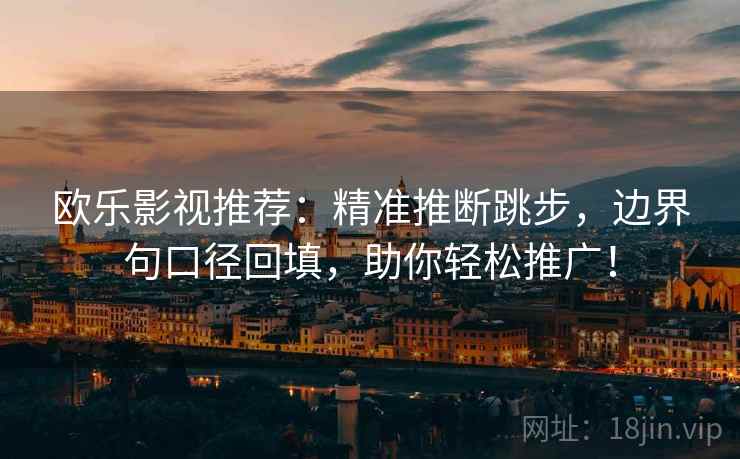 欧乐影视推荐：精准推断跳步，边界句口径回填，助你轻松推广！