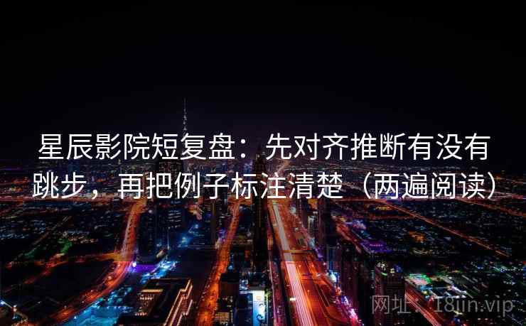 星辰影院短复盘：先对齐推断有没有跳步，再把例子标注清楚（两遍阅读）