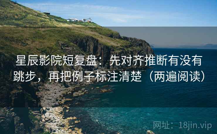 星辰影院短复盘：先对齐推断有没有跳步，再把例子标注清楚（两遍阅读）