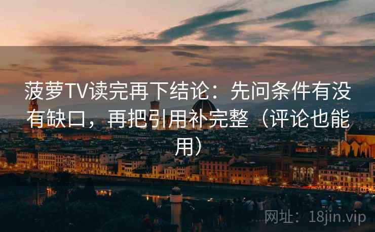 菠萝TV读完再下结论：先问条件有没有缺口，再把引用补完整（评论也能用）