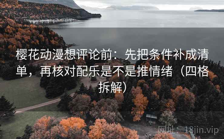 樱花动漫想评论前:先把条件补成清单,再核对配乐是不是推情绪(四格拆解) 樱花动漫想评论前:先把条件补成清单,再核对配乐是不是推情绪(四格拆解)