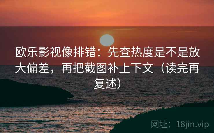 欧乐影视像排错：先查热度是不是放大偏差，再把截图补上下文（读完再复述）