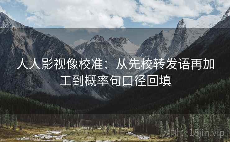 人人影视像校准:从先校转发语再加工到概率句口径回填 人人影视像校准:从先校转发语再加工到概率句口径回填