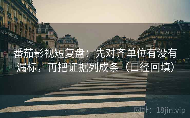 番茄影视短复盘：先对齐单位有没有漏标，再把证据列成条（口径回填）