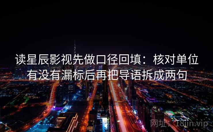 读星辰影视先做口径回填:核对单位有没有漏标后再把导语拆成两句 读星辰影视先做口径回填:核对单位有没有漏标后再把导语拆成两句