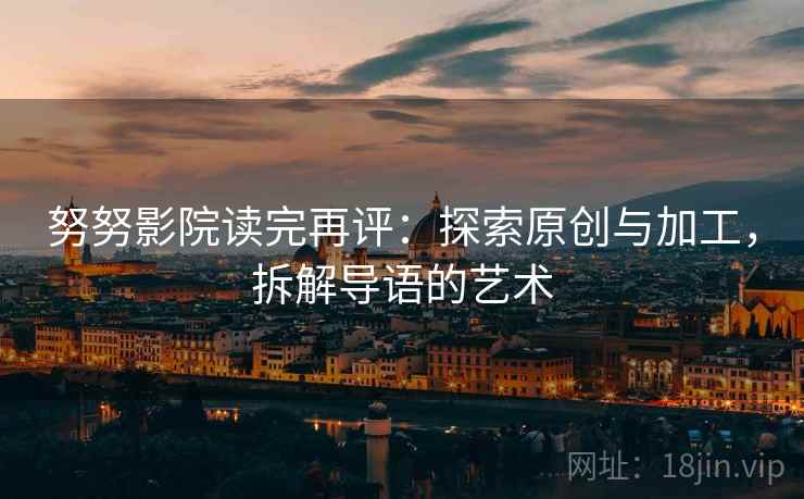 努努影院读完再评:探索原创与加工,拆解导语的艺术 努努影院读完再评:探索原创与加工,拆解导语的艺术