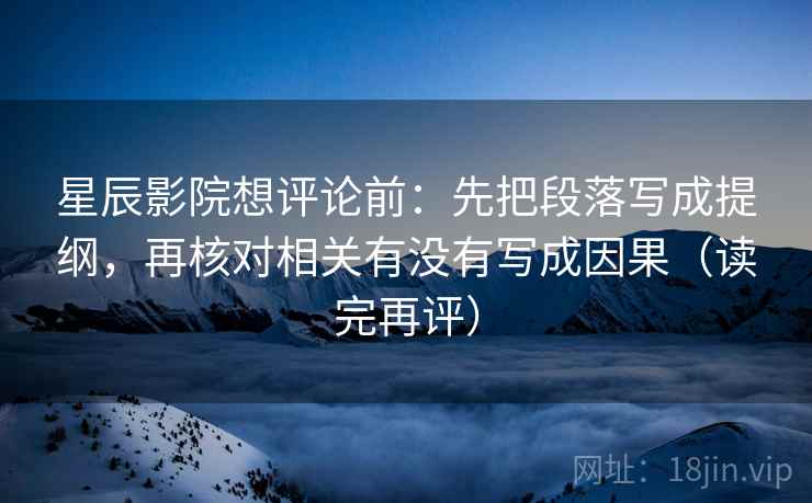 星辰影院想评论前:先把段落写成提纲,再核对相关有没有写成因果(读完再评) 星辰影院想评论前:先把段落写成提纲,再核对相关有没有写成因果(读完再评)