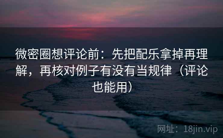 微密圈想评论前：先把配乐拿掉再理解，再核对例子有没有当规律（评论也能用）