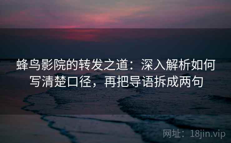 蜂鸟影院的转发之道:深入解析如何写清楚口径,再把导语拆成两句 蜂鸟影院的转发之道:深入解析如何写清楚口径,再把导语拆成两句