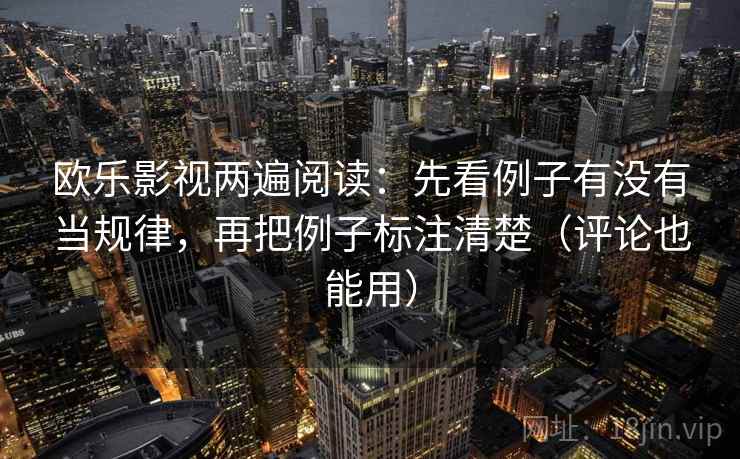 欧乐影视两遍阅读：先看例子有没有当规律，再把例子标注清楚（评论也能用）