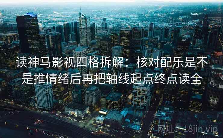 读神马影视四格拆解：核对配乐是不是推情绪后再把轴线起点终点读全