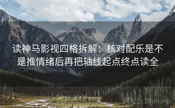 读神马影视四格拆解：核对配乐是不是推情绪后再把轴线起点终点读全