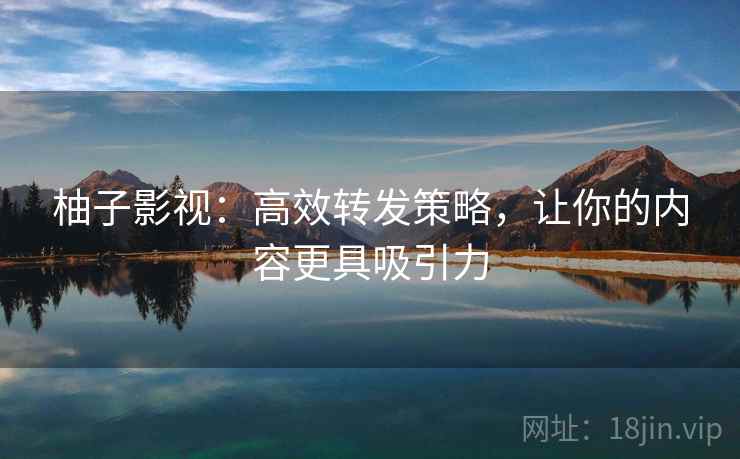 柚子影视：高效转发策略，让你的内容更具吸引力