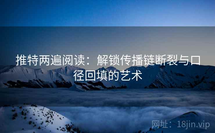 推特两遍阅读：解锁传播链断裂与口径回填的艺术