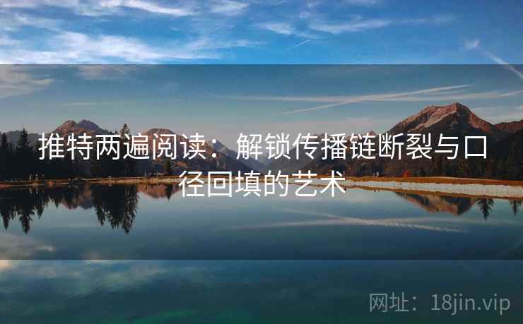 推特两遍阅读：解锁传播链断裂与口径回填的艺术