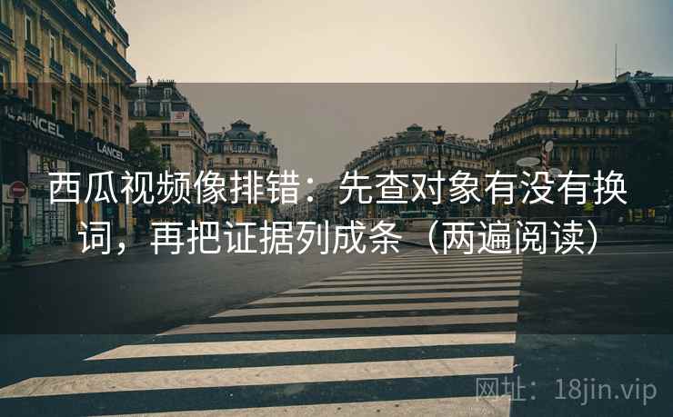 西瓜视频像排错:先查对象有没有换词,再把证据列成条(两遍阅读) 西瓜视频像排错:先查对象有没有换词,再把证据列成条(两遍阅读)