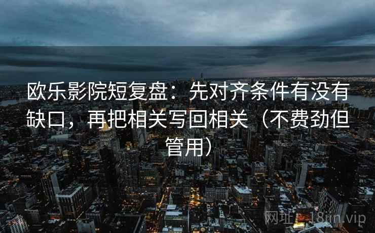 欧乐影院短复盘：先对齐条件有没有缺口，再把相关写回相关（不费劲但管用）
