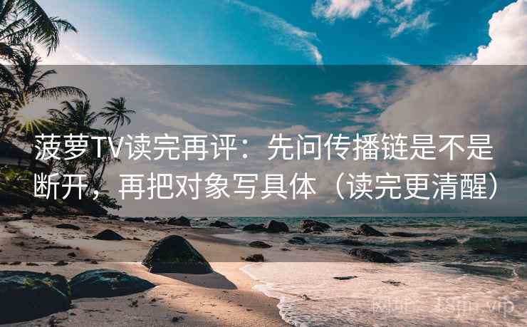菠萝TV读完再评：先问传播链是不是断开，再把对象写具体（读完更清醒）