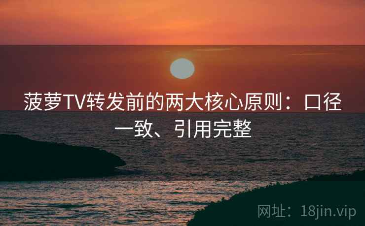 菠萝TV转发前的两大核心原则：口径一致、引用完整
