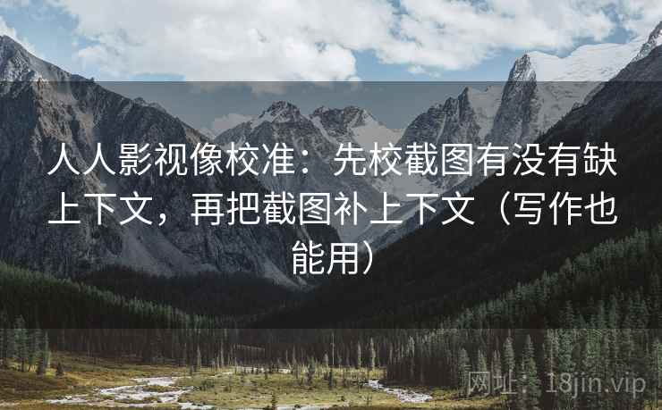 人人影视像校准：先校截图有没有缺上下文，再把截图补上下文（写作也能用）