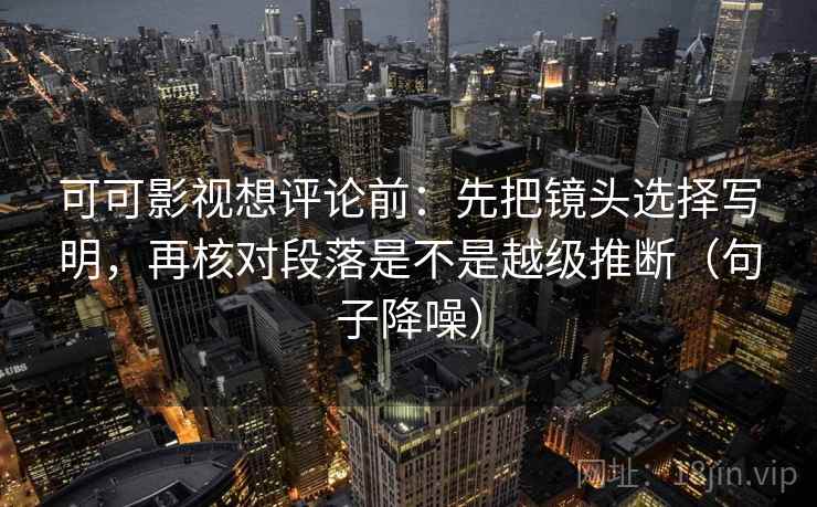 可可影视想评论前:先把镜头选择写明,再核对段落是不是越级推断(句子降噪) 可可影视想评论前:先把镜头选择写明,再核对段落是不是越级推断(句子降噪)