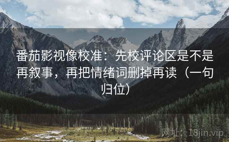番茄影视像校准：先校评论区是不是再叙事，再把情绪词删掉再读（一句归位）