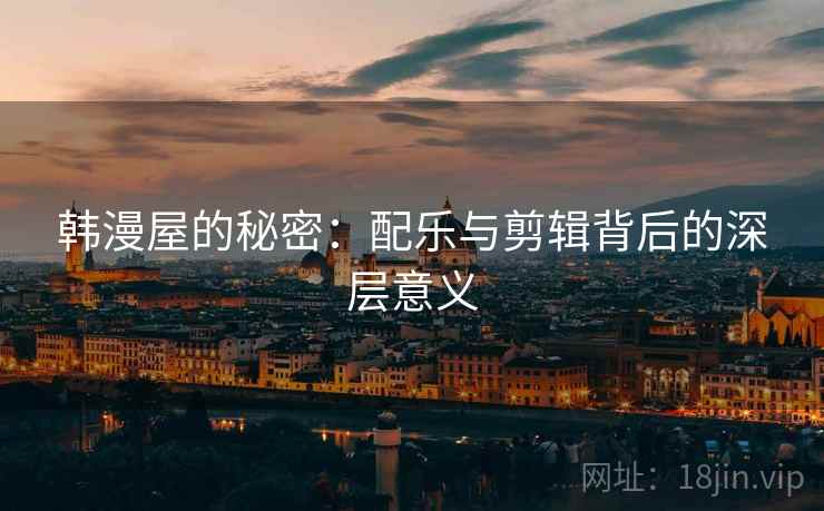 韩漫屋的秘密:配乐与剪辑背后的深层意义 韩漫屋的秘密:配乐与剪辑背后的深层意义