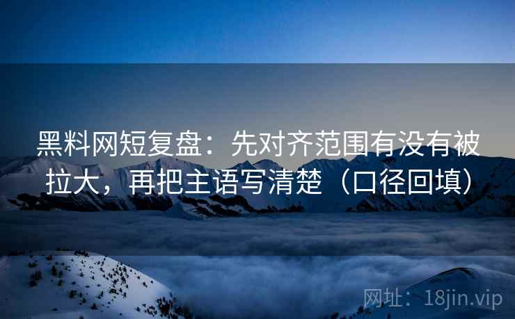 黑料网短复盘：先对齐范围有没有被拉大，再把主语写清楚（口径回填）