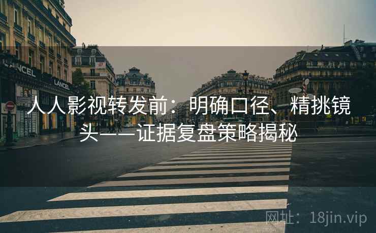 人人影视转发前：明确口径、精挑镜头——证据复盘策略揭秘