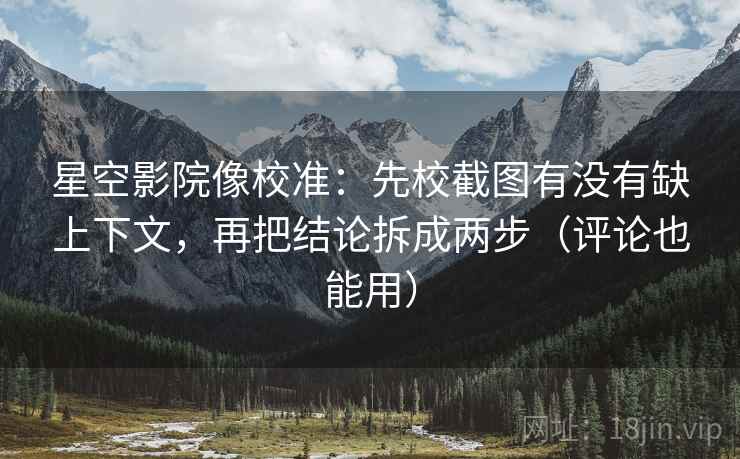 星空影院像校准：先校截图有没有缺上下文，再把结论拆成两步（评论也能用）
