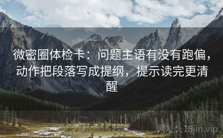 微密圈体检卡：问题主语有没有跑偏，动作把段落写成提纲，提示读完更清醒