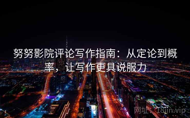 努努影院评论写作指南：从定论到概率，让写作更具说服力