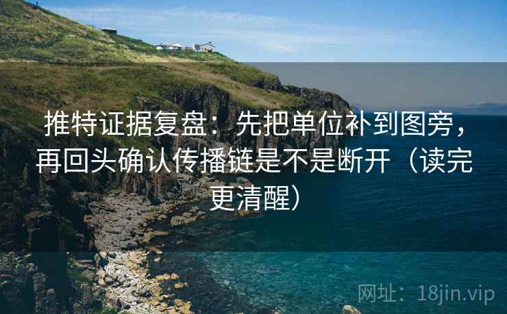 推特证据复盘：先把单位补到图旁，再回头确认传播链是不是断开（读完更清醒）