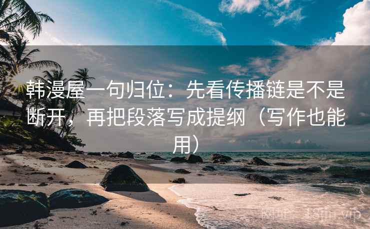 韩漫屋一句归位:先看传播链是不是断开,再把段落写成提纲(写作也能用) 韩漫屋一句归位:先看传播链是不是断开,再把段落写成提纲(写作也能用)
