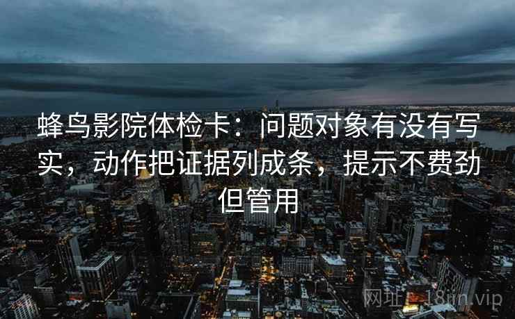 蜂鸟影院体检卡：问题对象有没有写实，动作把证据列成条，提示不费劲但管用