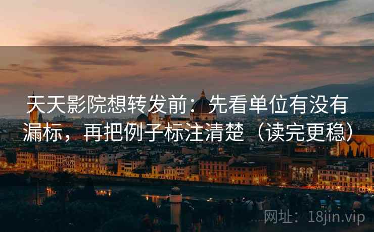 天天影院想转发前：先看单位有没有漏标，再把例子标注清楚（读完更稳）