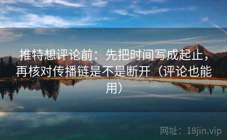 推特想评论前:先把时间写成起止,再核对传播链是不是断开(评论也能用) 推特想评论前:先把时间写成起止,再核对传播链是不是断开(评论也能用)