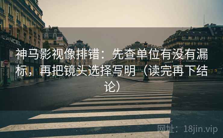 神马影视像排错：先查单位有没有漏标，再把镜头选择写明（读完再下结论）