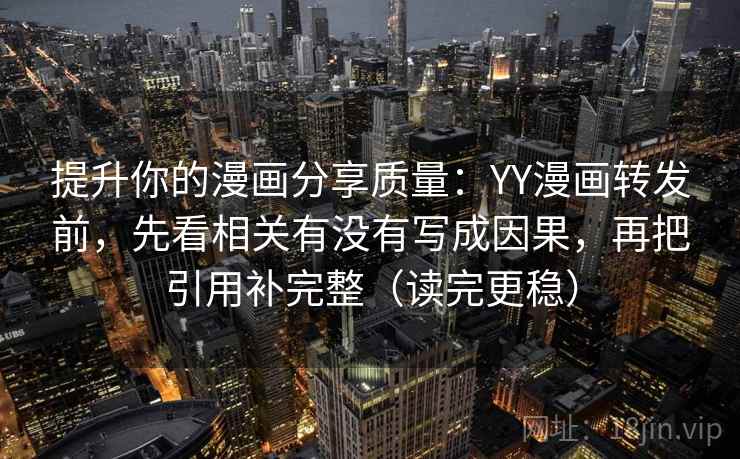 提升你的漫画分享质量：YY漫画转发前，先看相关有没有写成因果，再把引用补完整（读完更稳）
