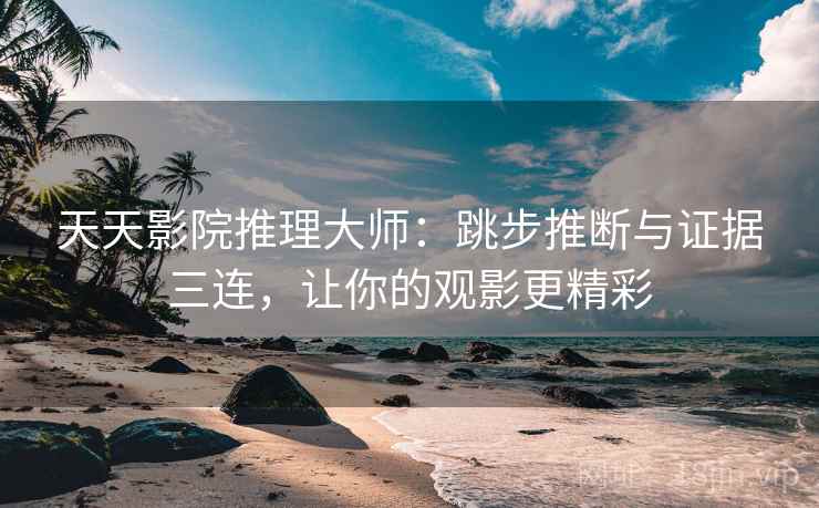 天天影院推理大师：跳步推断与证据三连，让你的观影更精彩