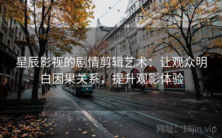 星辰影视的剧情剪辑艺术:让观众明白因果关系,提升观影体验 星辰影视的剧情剪辑艺术:让观众明白因果关系,提升观影体验